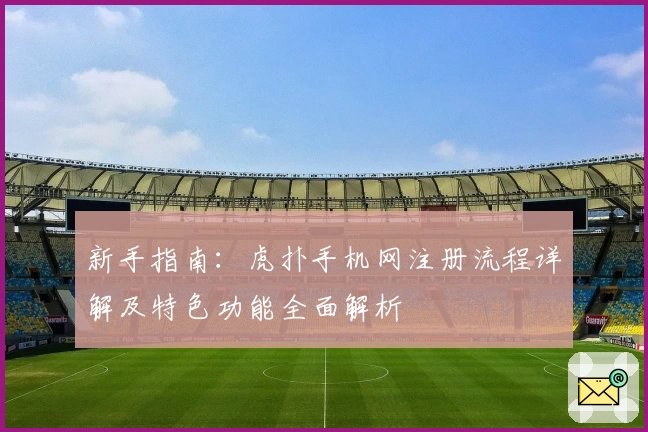 新手指南：虎扑手机网注册流程详解及特色功能全面解析