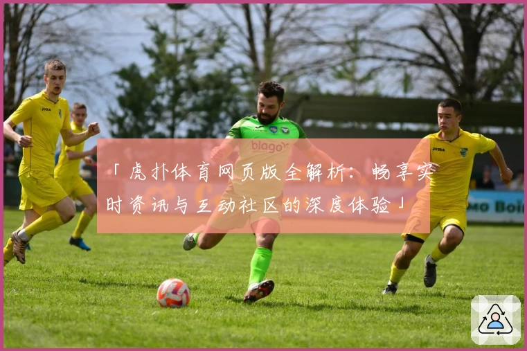 「虎扑体育网页版全解析：畅享实时资讯与互动社区的深度体验」
