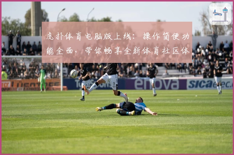 虎扑体育电脑版上线：操作简便功能全面，带你畅享全新体育社区体验