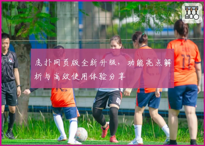 虎扑网页版全新升级，功能亮点解析与高效使用体验分享