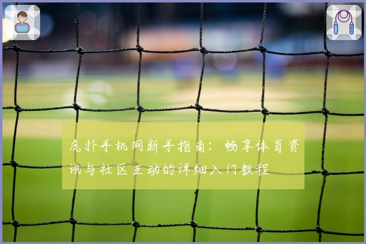 虎扑手机网新手指南：畅享体育资讯与社区互动的详细入门教程