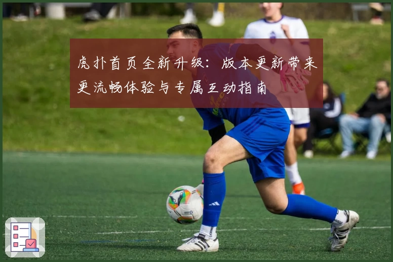 虎扑首页全新升级：版本更新带来更流畅体验与专属互动指南