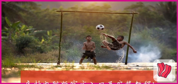 虎扑电脑版官方入口及安装教程：轻松开启你的体育社区新体验