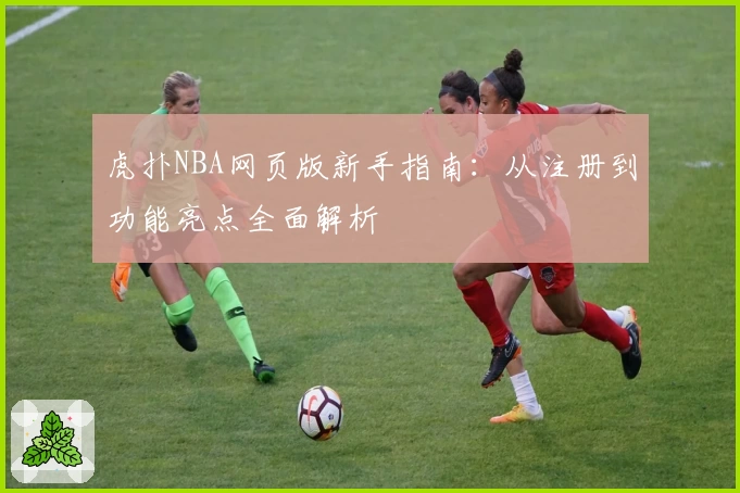 虎扑NBA网页版新手指南：从注册到功能亮点全面解析