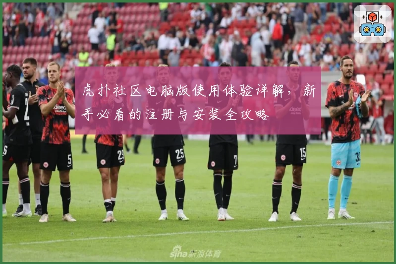 虎扑社区电脑版使用体验详解，新手必看的注册与安装全攻略