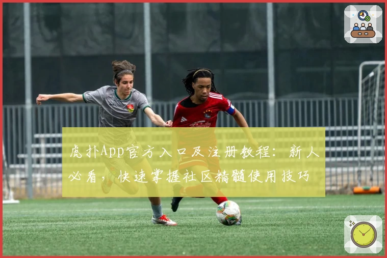 虎扑App官方入口及注册教程：新人必看，快速掌握社区精髓使用技巧