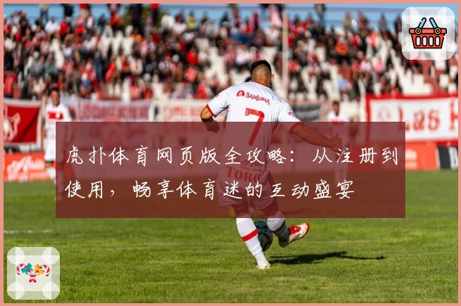 虎扑体育网页版全攻略：从注册到使用，畅享体育迷的互动盛宴