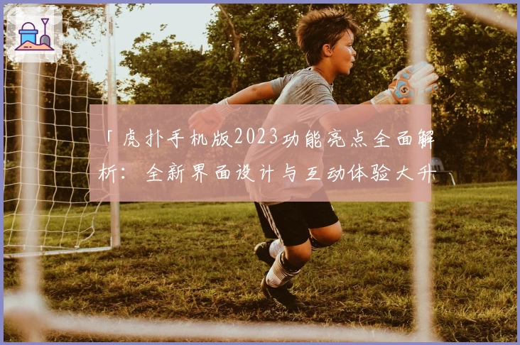 「虎扑手机版2023功能亮点全面解析：全新界面设计与互动体验大升级」