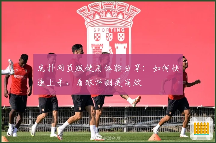 虎扑网页版使用体验分享：如何快速上手，看球评测更高效