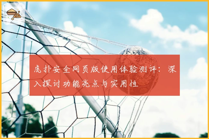 虎扑安全网页版使用体验测评：深入探讨功能亮点与实用性