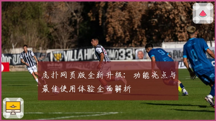 虎扑网页版全新升级：功能亮点与最佳使用体验全面解析