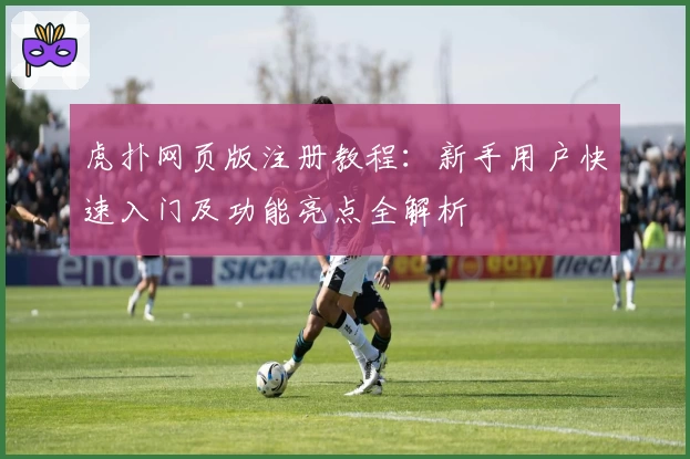 虎扑网页版注册教程：新手用户快速入门及功能亮点全解析