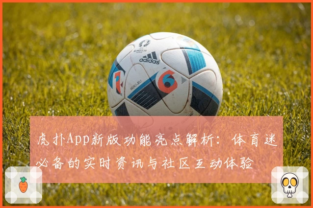 虎扑App新版功能亮点解析：体育迷必备的实时资讯与社区互动体验