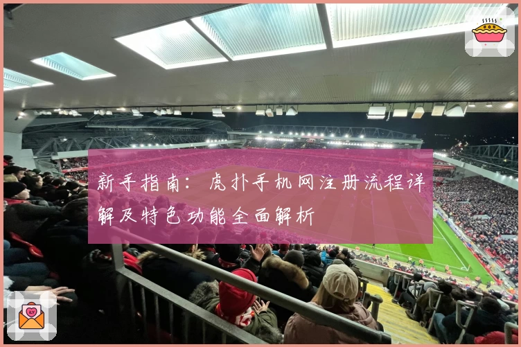 新手指南：虎扑手机网注册流程详解及特色功能全面解析