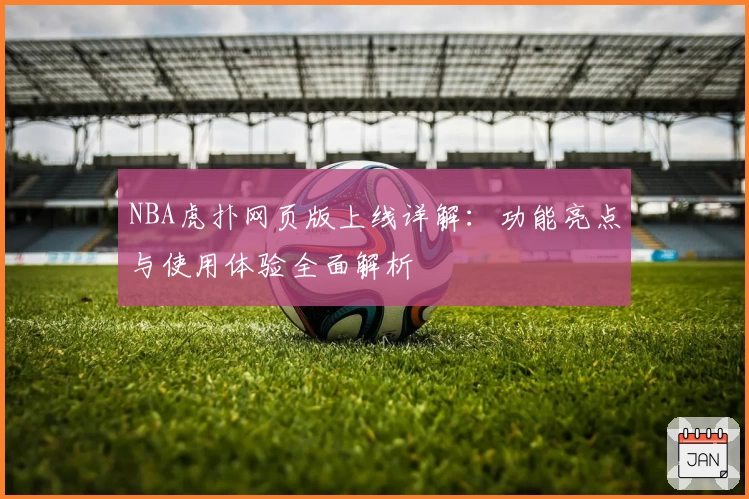 NBA虎扑网页版上线详解：功能亮点与使用体验全面解析