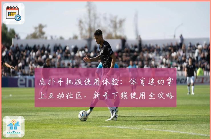 虎扑手机版使用体验：体育迷的掌上互动社区，新手下载使用全攻略