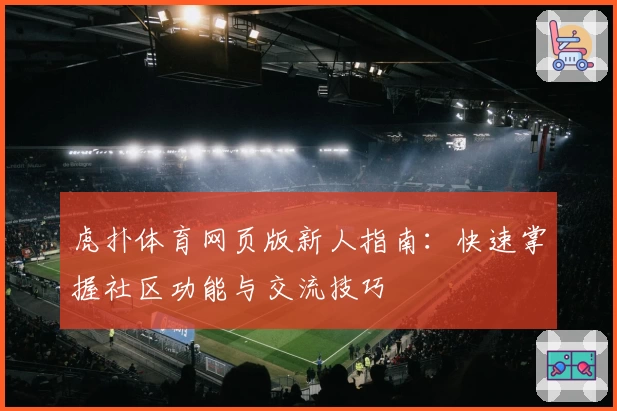 虎扑体育网页版新人指南：快速掌握社区功能与交流技巧