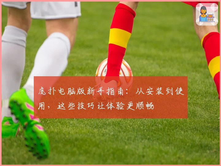 虎扑电脑版新手指南:从安装到使用,这些技巧让体验更顺畅