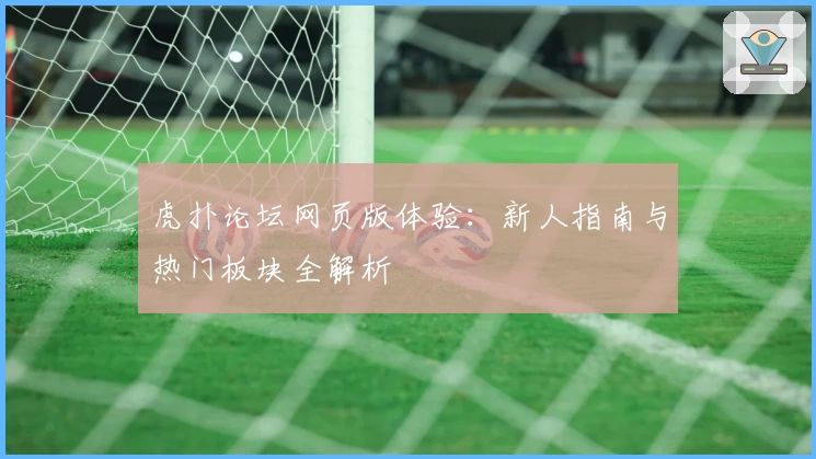 虎扑论坛网页版体验：新人指南与热门板块全解析