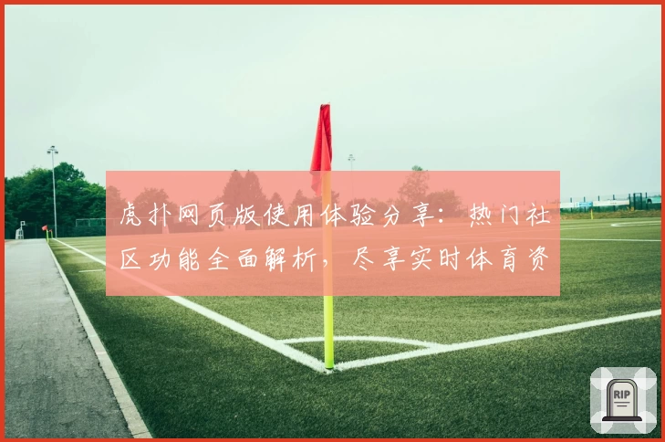 虎扑网页版使用体验分享：热门社区功能全面解析，尽享实时体育资讯与互动魅力