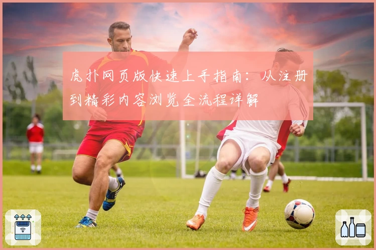 虎扑网页版快速上手指南：从注册到精彩内容浏览全流程详解