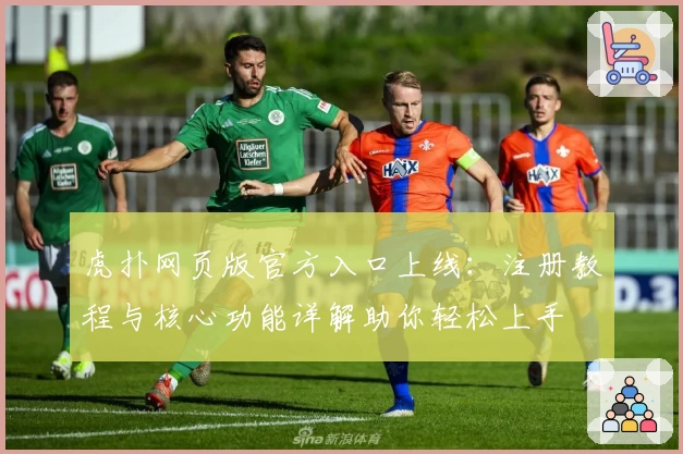 虎扑网页版官方入口上线：注册教程与核心功能详解助你轻松上手