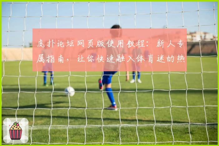 虎扑论坛网页版使用教程：新人专属指南，让你快速融入体育迷的热血世界