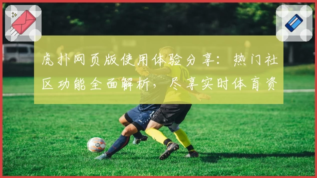 虎扑网页版使用体验分享:热门社区功能全面解析,尽享实时体育资讯与互动魅力