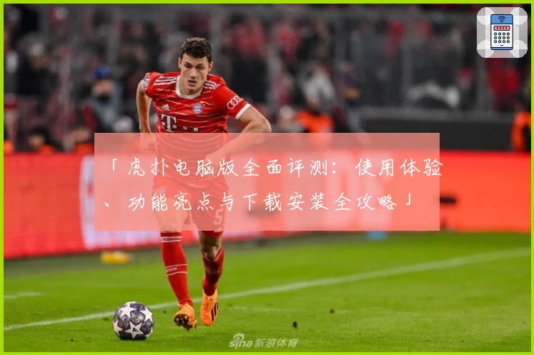 「虎扑电脑版全面评测：使用体验、功能亮点与下载安装全攻略」