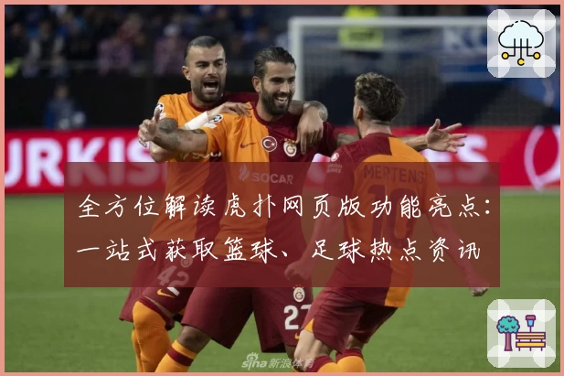 全方位解读虎扑网页版功能亮点：一站式获取篮球、足球热点资讯