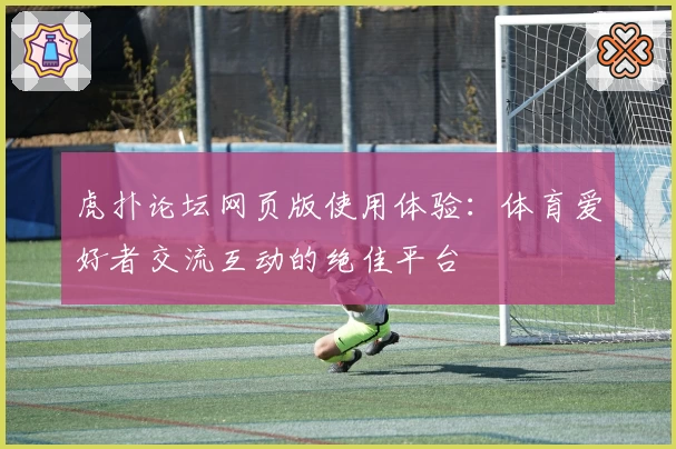 虎扑论坛网页版使用体验：体育爱好者交流互动的绝佳平台
