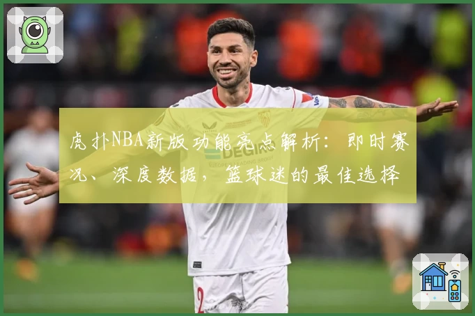虎扑NBA新版功能亮点解析：即时赛况、深度数据，篮球迷的最佳选择