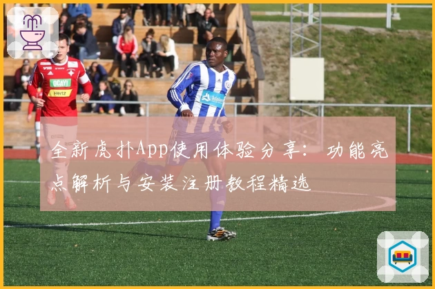 全新虎扑App使用体验分享：功能亮点解析与安装注册教程精选