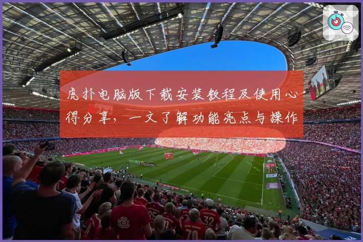 虎扑电脑版下载安装教程及使用心得分享，一文了解功能亮点与操作技巧