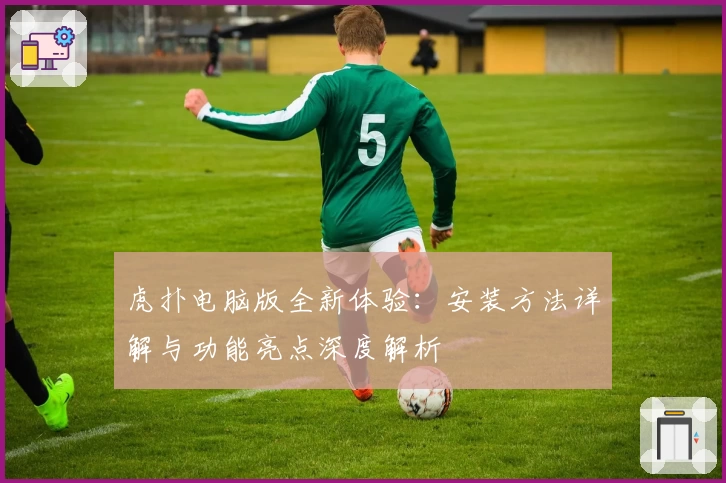 虎扑电脑版全新体验:安装方法详解与功能亮点深度解析