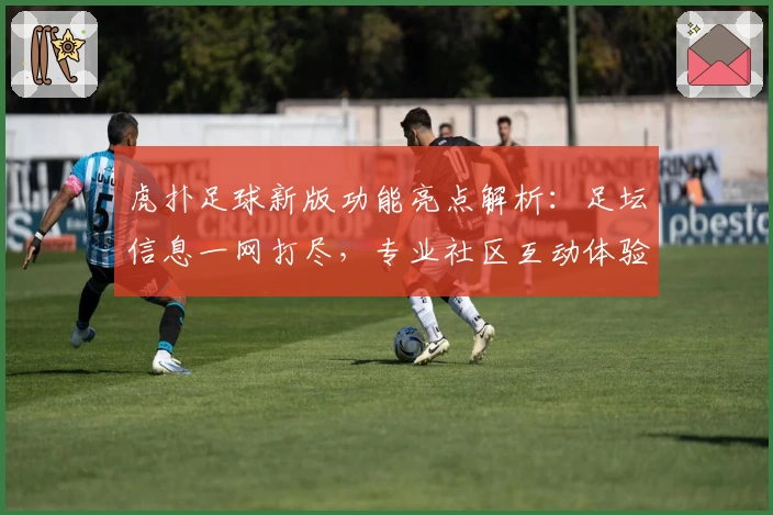 虎扑足球新版功能亮点解析：足坛信息一网打尽，专业社区互动体验升级