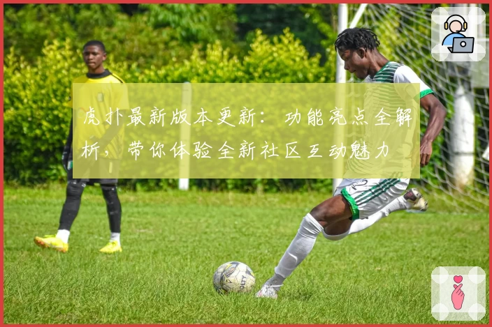 虎扑最新版本更新：功能亮点全解析，带你体验全新社区互动魅力