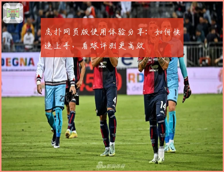 虎扑网页版使用体验分享：如何快速上手，看球评测更高效