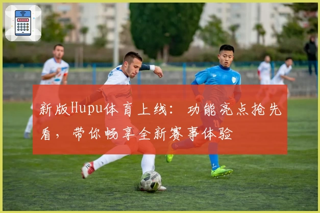 新版Hupu体育上线：功能亮点抢先看，带你畅享全新赛事体验
