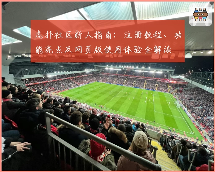 虎扑社区新人指南：注册教程、功能亮点及网页版使用体验全解读