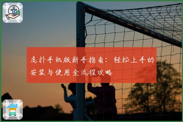 虎扑手机版新手指南：轻松上手的安装与使用全流程攻略