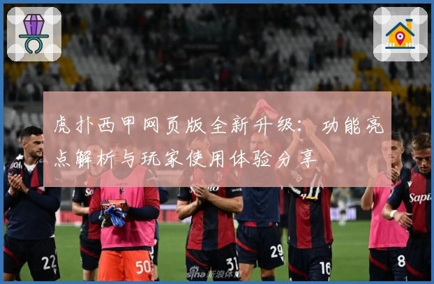 虎扑西甲网页版全新升级：功能亮点解析与玩家使用体验分享