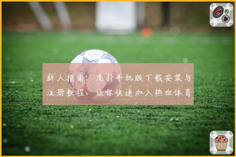新人指南：虎扑手机版下载安装与注册教程，让你快速加入热血体育社区