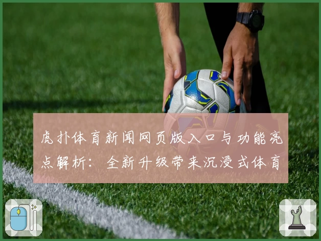 虎扑体育新闻网页版入口与功能亮点解析：全新升级带来沉浸式体育资讯体验