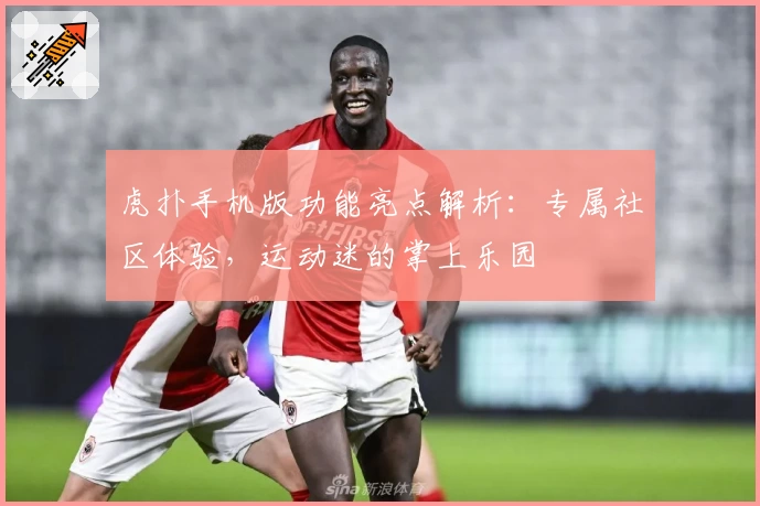 虎扑手机版功能亮点解析：专属社区体验，运动迷的掌上乐园