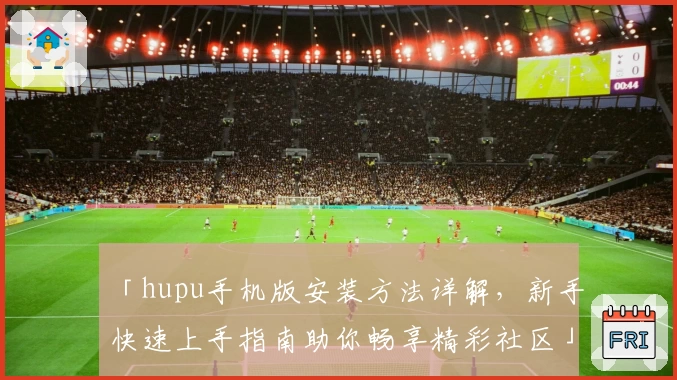 「hupu手机版安装方法详解，新手快速上手指南助你畅享精彩社区」
