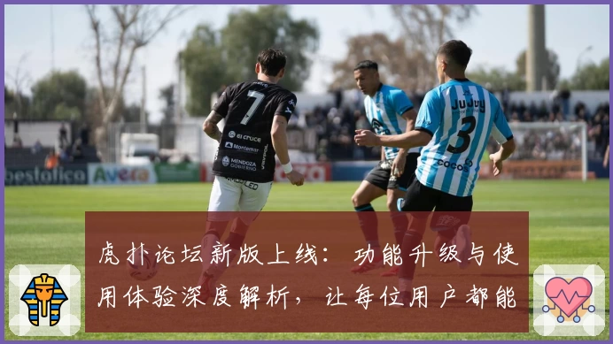 虎扑论坛新版上线：功能升级与使用体验深度解析，让每位用户都能畅享社区交流