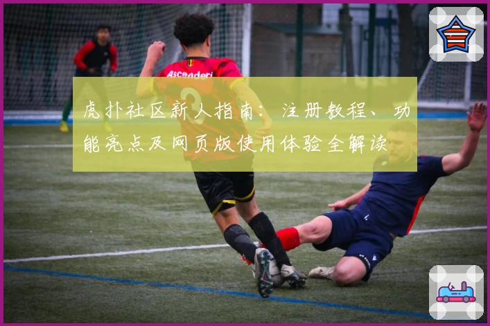 虎扑社区新人指南：注册教程、功能亮点及网页版使用体验全解读