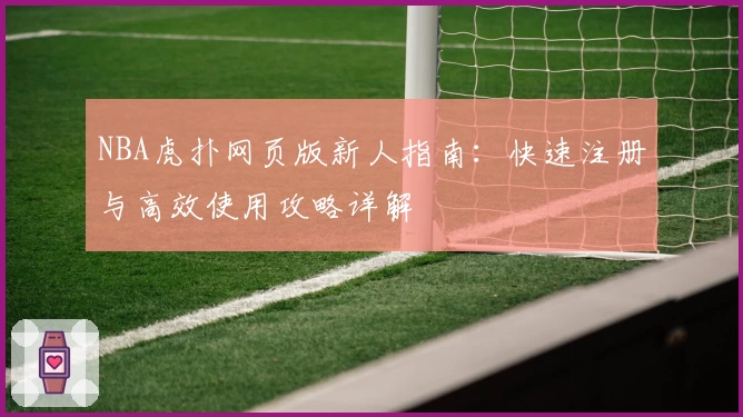 NBA虎扑网页版新人指南：快速注册与高效使用攻略详解
