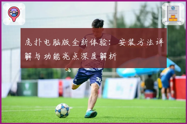 虎扑电脑版全新体验：安装方法详解与功能亮点深度解析